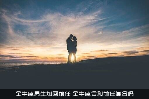 金牛座男生加回前任（金牛座会和前任复合吗）