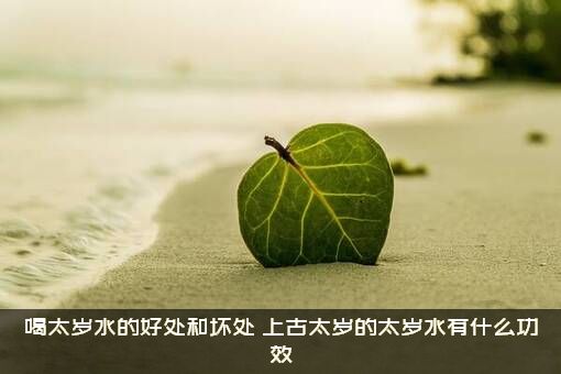 喝太岁水的好处和坏处（上古太岁的太岁水有什么功效）