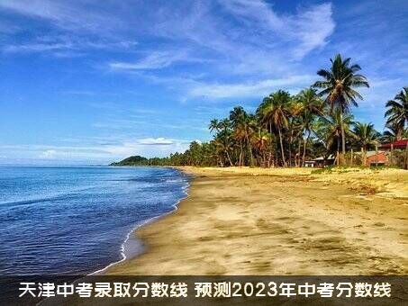 天津中考录取分数线（预测2023年中考分数线）