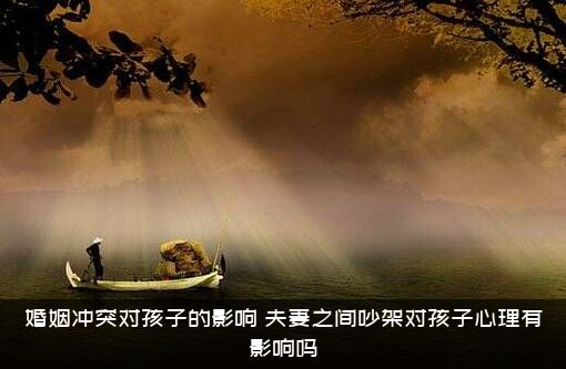 婚姻冲突对孩子的影响（夫妻之间吵架对孩子心理有影响吗）