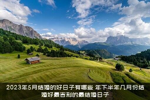 2023年5月结婚的好日子有哪些？年下半年几月份结婚好最吉利的最结婚日子？