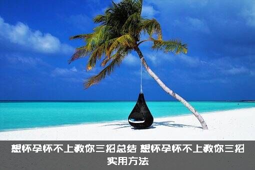 想怀孕怀不上教你三招总结（想怀孕怀不上教你三招实用方法）