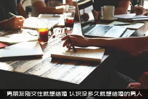 男朋友刚交往就想结婚（认识没多久就想结婚的男人）
