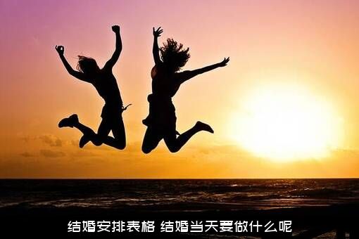 结婚安排表格（结婚当天要做什么呢）