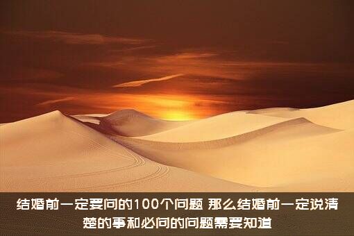 结婚前一定要问的100个问题（那么结婚前一定说清楚的事和必问的问题需要知道）
