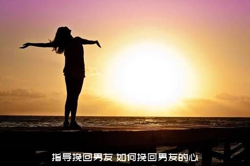 指导挽回男友（如何挽回男友的心）