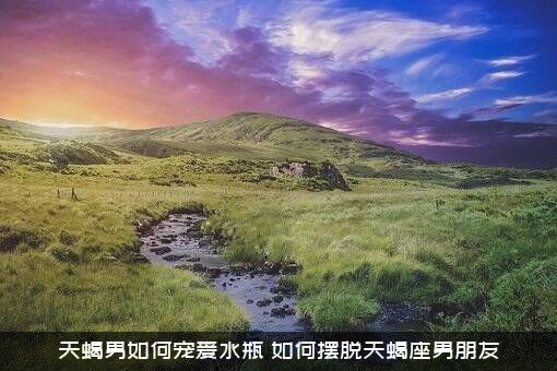 天蝎男如何宠爱水瓶（如何摆脱天蝎座男朋友）
