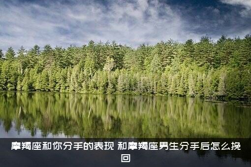 摩羯座和你分手的表现（和摩羯座男生分手后怎么挽回）