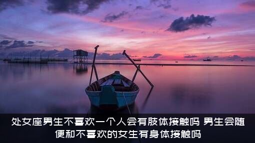 处女座男生不喜欢一个人会有肢体接触吗？男生会随便和不喜欢的女生有身体接触吗？
