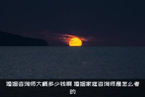 婚姻咨询师大概多少钱啊？婚姻家庭咨询师是怎么考的？