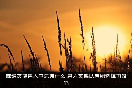 嫁给丧偶男人应忌讳什么？男人丧偶以后能选择再婚吗？