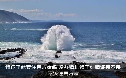 领证了就要住男方家吗？没办婚礼领了结婚证是不是不该住男方家？