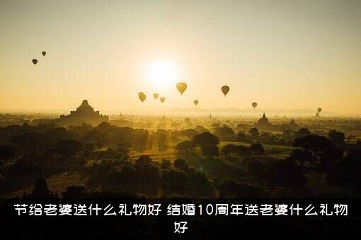 节给老婆送什么礼物好（结婚10周年送老婆什么礼物好）