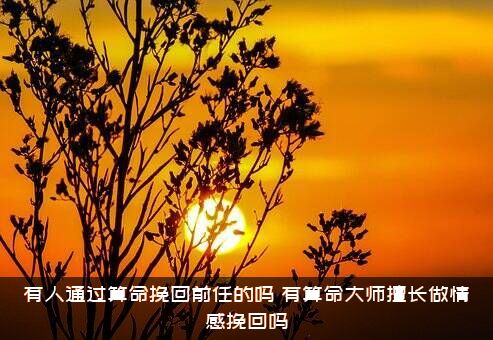 有人通过算命挽回前任的吗？有算命大师擅长做情感挽回吗？