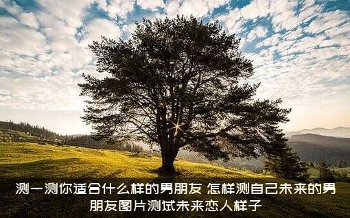 测一测你适合什么样的男朋友？怎样测自己未来的男朋友图片测试未来恋人样子？