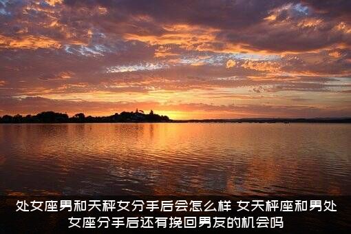 处女座男和天秤女分手后会怎么样？女天枰座和男处女座分手后还有挽回男友的机会吗？