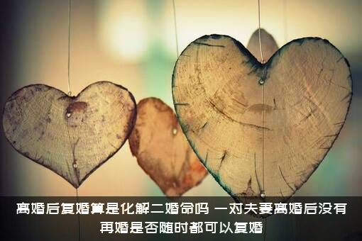 离婚后复婚算是化解二婚命吗？一对夫妻离婚后没有再婚是否随时都可以复婚？