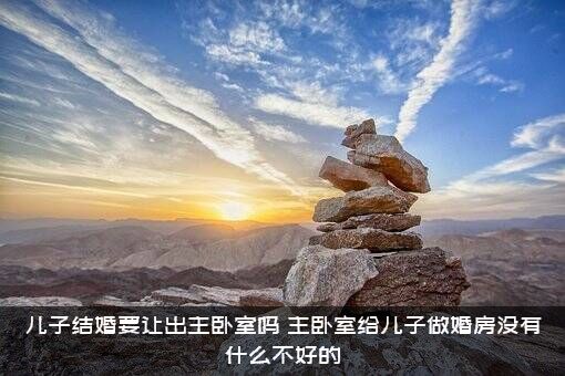 儿子结婚要让出主卧室吗？主卧室给儿子做婚房没有什么不好的？