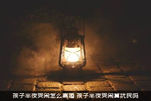 孩子半夜哭闹怎么离婚？孩子半夜哭闹算扰民吗？