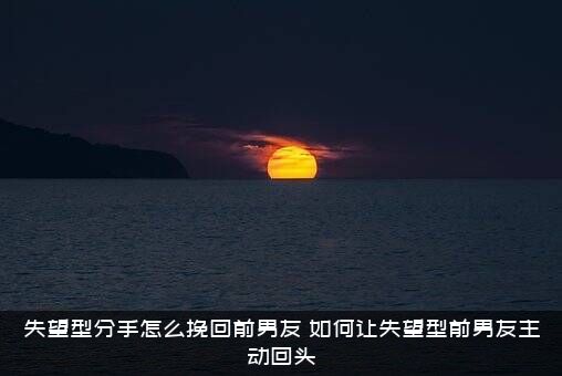 失望型分手怎么挽回前男友？如何让失望型前男友主动回头？