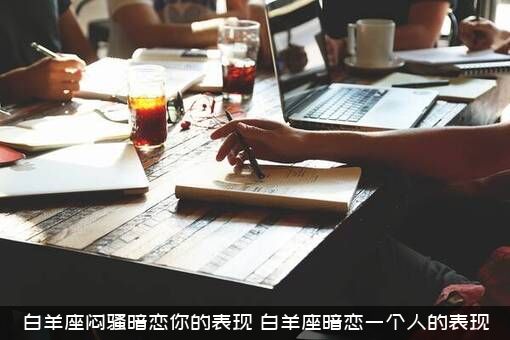 白羊座闷骚暗恋你的表现（白羊座暗恋一个人的表现）