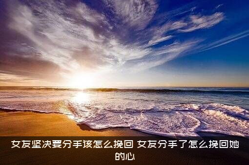 女友坚决要分手该怎么挽回？女友分手了怎么挽回她的心？