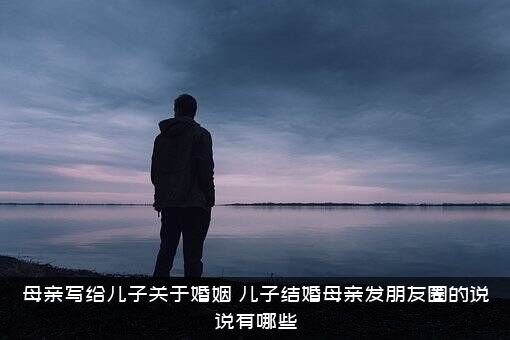 母亲写给儿子关于婚姻（儿子结婚母亲发朋友圈的说说有哪些）