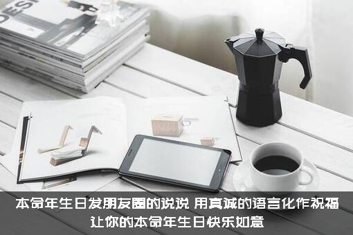 本命年生日发朋友圈的说说（用真诚的语言化作祝福让你的本命年生日快乐如意）