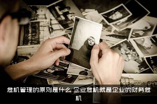 危机管理的原则是什么（企业危机就是企业的财务危机）