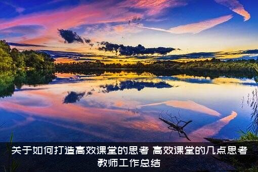 关于如何打造高效课堂的思考（高效课堂的几点思考教师工作总结）