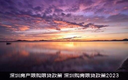 深圳房产限购限贷政策（深圳购房限贷政策2023）