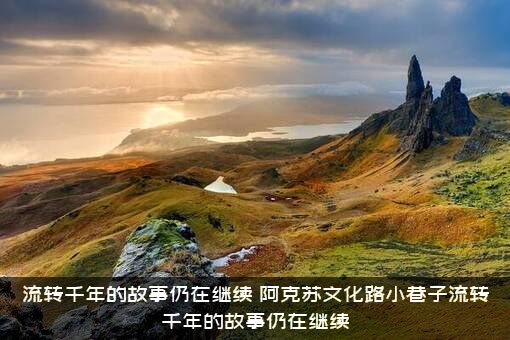 流转千年的故事仍在继续（阿克苏文化路小巷子流转千年的故事仍在继续）