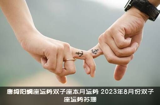 唐绮阳蝎座运势双子座本月运势（2023年8月份双子座运势苏珊）