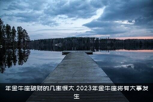 年金牛座破财的几率很大（2023年金牛座将有大事发生）