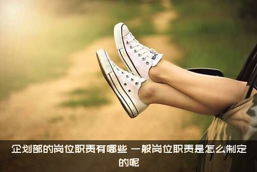 企划部的岗位职责有哪些？一般岗位职责是怎么制定的呢？