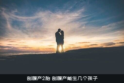 剖腹产2胎（剖腹产能生几个孩子）