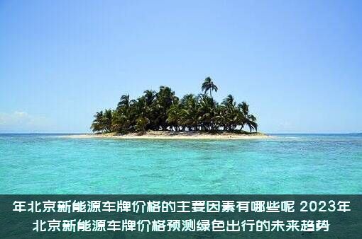 年北京新能源车牌价格的主要因素有哪些呢（2023年北京新能源车牌价格预测绿色出行的未来趋势）