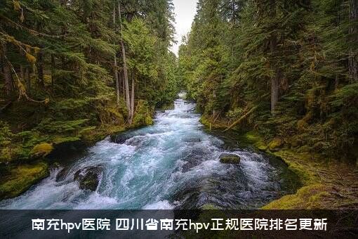 南充hpv医院（四川省南充hpv正规医院排名更新）