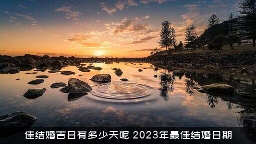 佳结婚吉日有多少天呢（2023年最佳结婚日期）