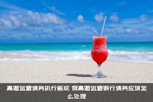 离婚逃避债务执行新规（假离婚逃避银行债务应该怎么处理）