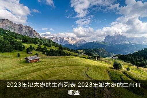 2023年犯太岁的生肖列表（2023年犯太岁的生肖有哪些）