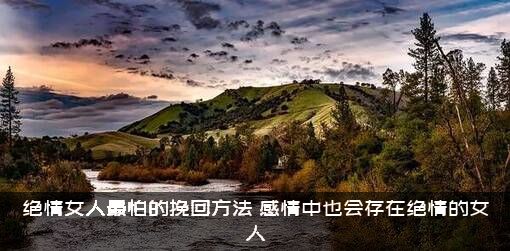绝情女人最怕的挽回方法（感情中也会存在绝情的女人）