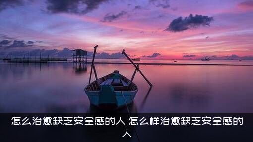 怎么治愈缺乏安全感的人（怎么样治愈缺乏安全感的人）