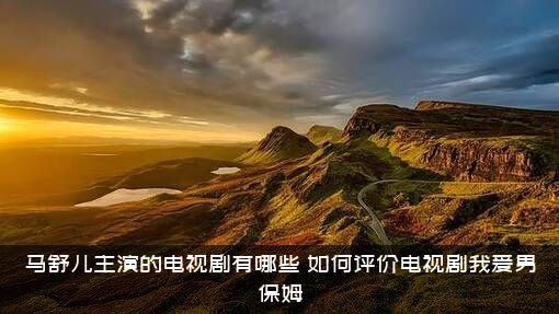 马舒儿主演的电视剧有哪些？如何评价电视剧我爱男保姆？