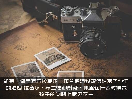 凯蒂·佩里表示拉塞尔·布兰德通过短信结束了他们的婚姻（拉塞尔·布兰德和凯蒂·佩里在什么时候要孩子的问题上意见不一）