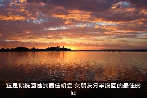 这是你挽回她的最佳机会（女朋友分手挽回的最佳时间）
