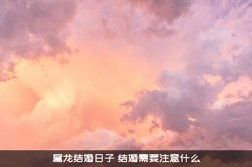 属龙结婚日子（结婚需要注意什么）