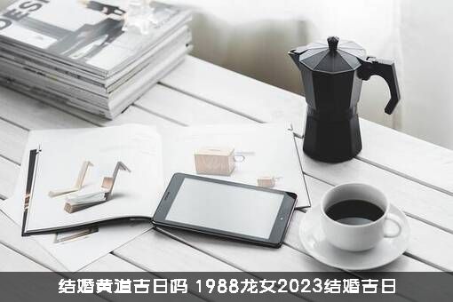结婚黄道吉日吗（1988龙女2023结婚吉日）