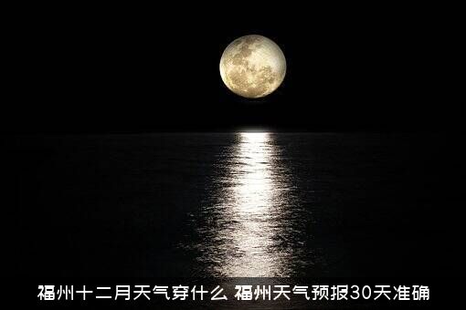 福州十二月天气穿什么（福州天气预报30天准确）
