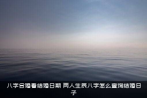 八字合婚看结婚日期（两人生辰八字怎么查询结婚日子）